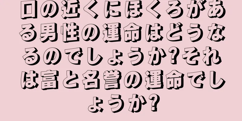 口の近くにほくろがある男性の運命はどうなるのでしょうか?それは富と名誉の運命でしょうか?