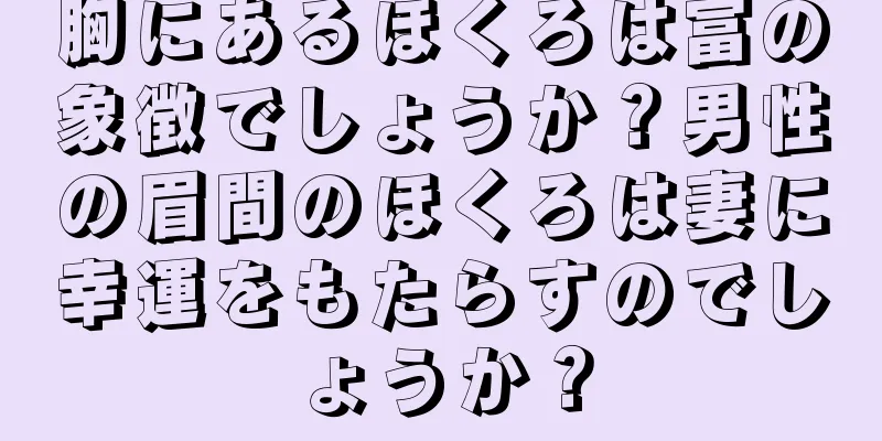 胸にあるほくろは富の象徴でしょうか？男性の眉間のほくろは妻に幸運をもたらすのでしょうか？