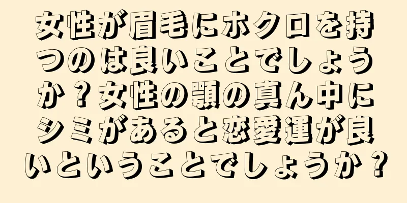 女性が眉毛にホクロを持つのは良いことでしょうか？女性の顎の真ん中にシミがあると恋愛運が良いということでしょうか？