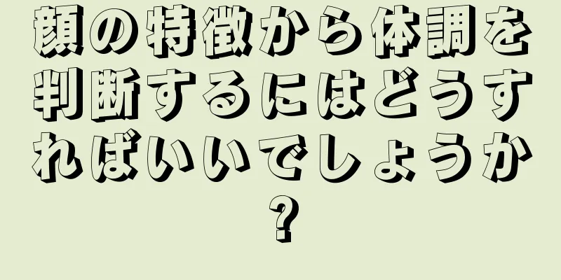 顔の特徴から体調を判断するにはどうすればいいでしょうか?