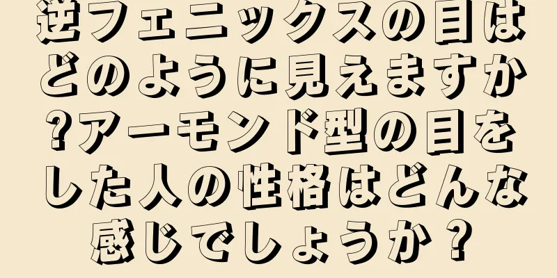 逆フェニックスの目はどのように見えますか?アーモンド型の目をした人の性格はどんな感じでしょうか？