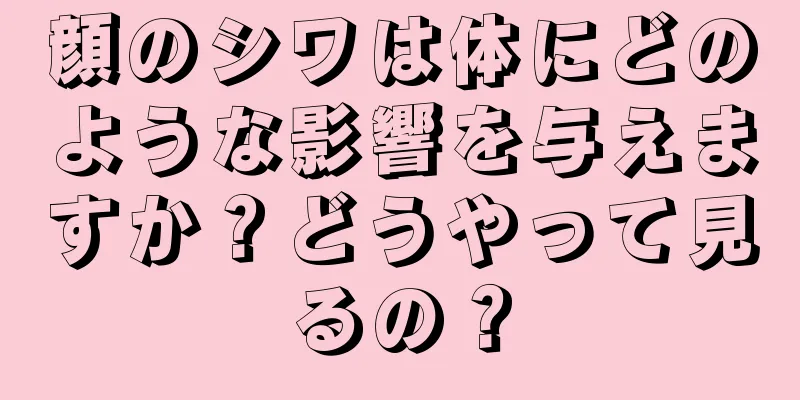 顔のシワは体にどのような影響を与えますか？どうやって見るの？