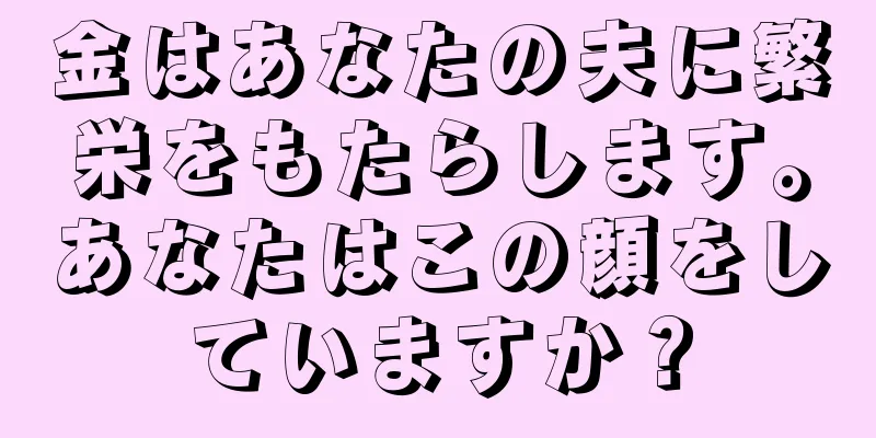 金はあなたの夫に繁栄をもたらします。あなたはこの顔をしていますか？