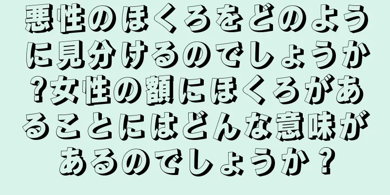 悪性のほくろをどのように見分けるのでしょうか?女性の額にほくろがあることにはどんな意味があるのでしょうか？