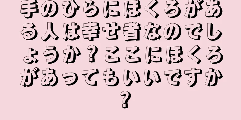 手のひらにほくろがある人は幸せ者なのでしょうか？ここにほくろがあってもいいですか？