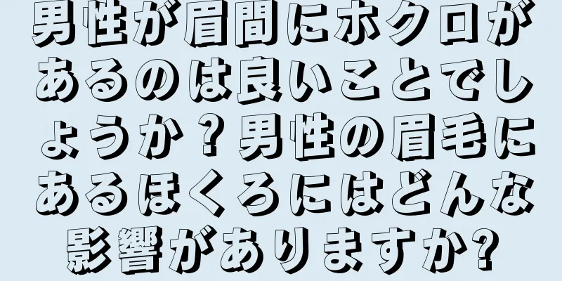 男性が眉間にホクロがあるのは良いことでしょうか？男性の眉毛にあるほくろにはどんな影響がありますか?