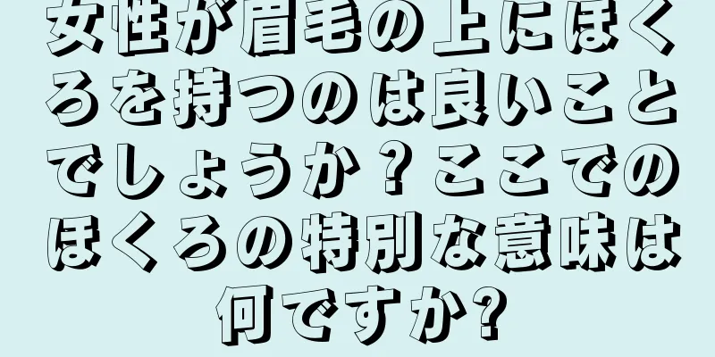 女性が眉毛の上にほくろを持つのは良いことでしょうか？ここでのほくろの特別な意味は何ですか?