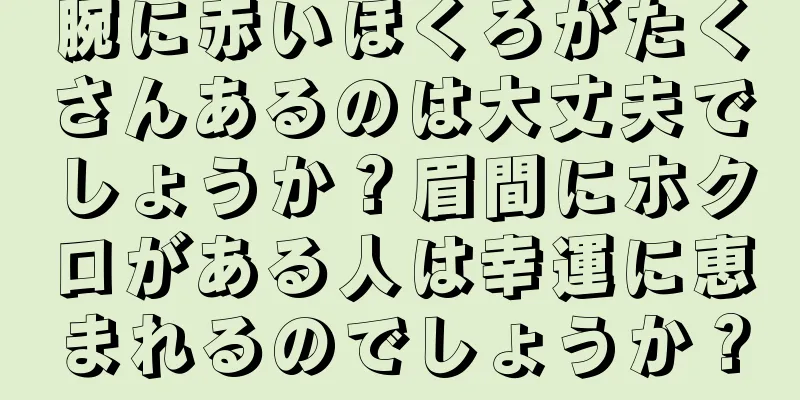 腕に赤いほくろがたくさんあるのは大丈夫でしょうか？眉間にホクロがある人は幸運に恵まれるのでしょうか？