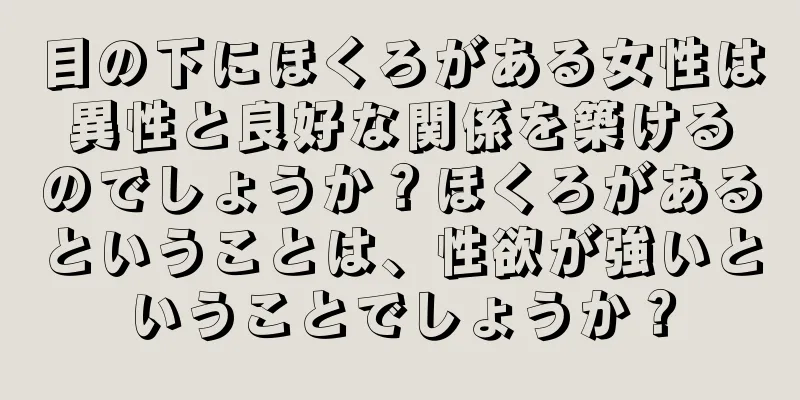 目の下にほくろがある女性は異性と良好な関係を築けるのでしょうか？ほくろがあるということは、性欲が強いということでしょうか？