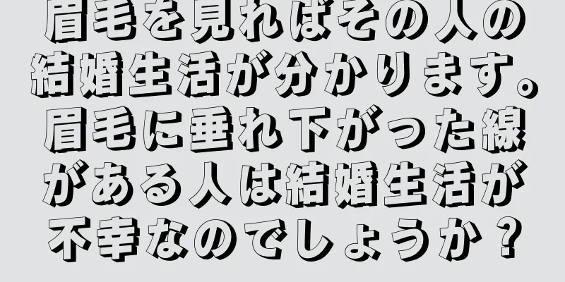 眉毛を見ればその人の結婚生活が分かります。眉毛に垂れ下がった線がある人は結婚生活が不幸なのでしょうか？