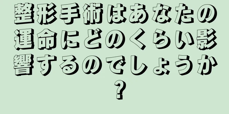 整形手術はあなたの運命にどのくらい影響するのでしょうか？