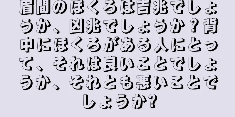 眉間のほくろは吉兆でしょうか、凶兆でしょうか？背中にほくろがある人にとって、それは良いことでしょうか、それとも悪いことでしょうか?