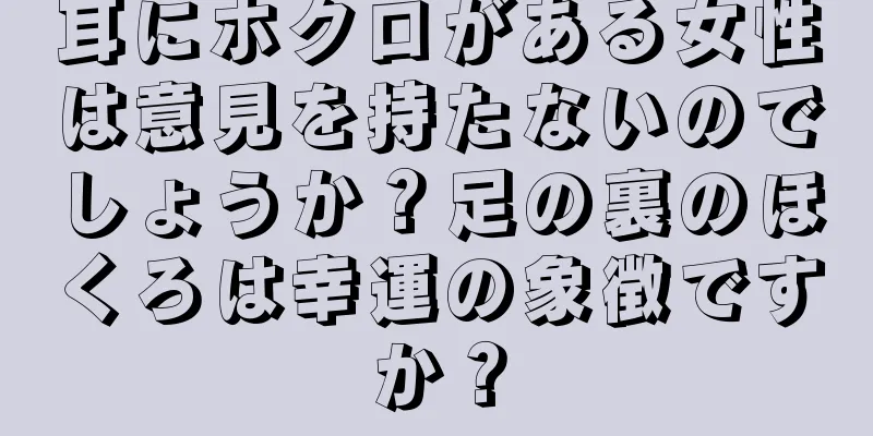 耳にホクロがある女性は意見を持たないのでしょうか？足の裏のほくろは幸運の象徴ですか？