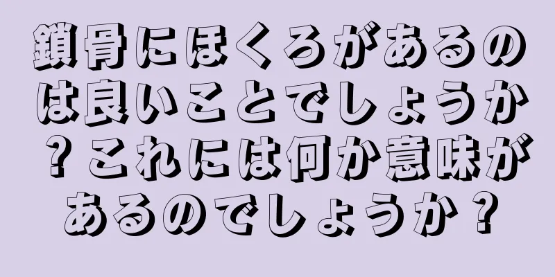 鎖骨にほくろがあるのは良いことでしょうか？これには何か意味があるのでしょうか？