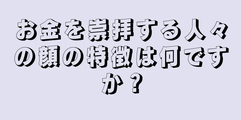 お金を崇拝する人々の顔の特徴は何ですか？