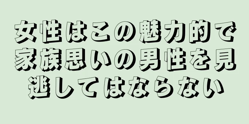 女性はこの魅力的で家族思いの男性を見逃してはならない