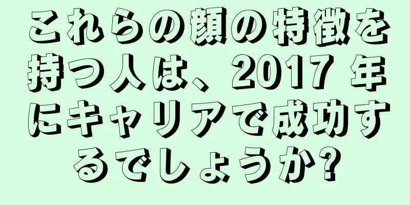 これらの顔の特徴を持つ人は、2017 年にキャリアで成功するでしょうか?