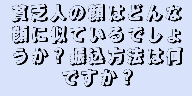 貧乏人の顔はどんな顔に似ているでしょうか？振込方法は何ですか？