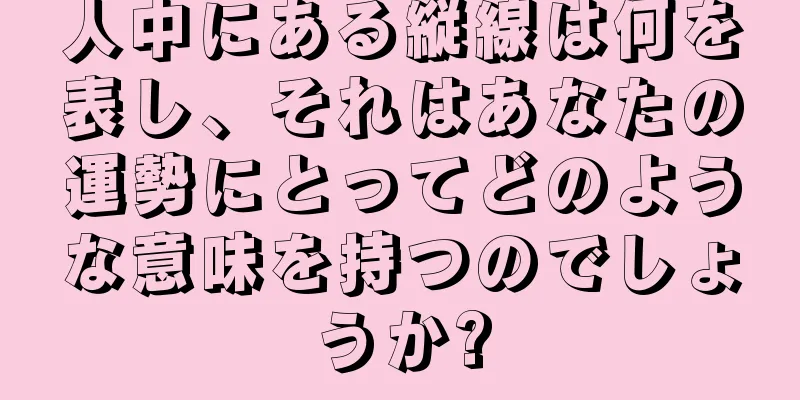 人中にある縦線は何を表し、それはあなたの運勢にとってどのような意味を持つのでしょうか?