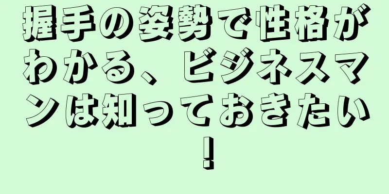 握手の姿勢で性格がわかる、ビジネスマンは知っておきたい！