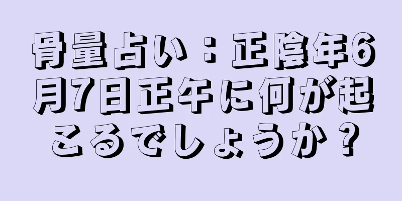 骨量占い：正陰年6月7日正午に何が起こるでしょうか？