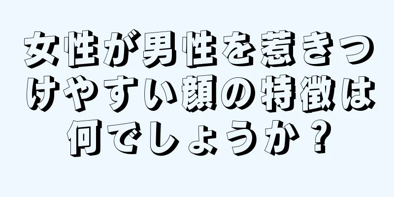 女性が男性を惹きつけやすい顔の特徴は何でしょうか？