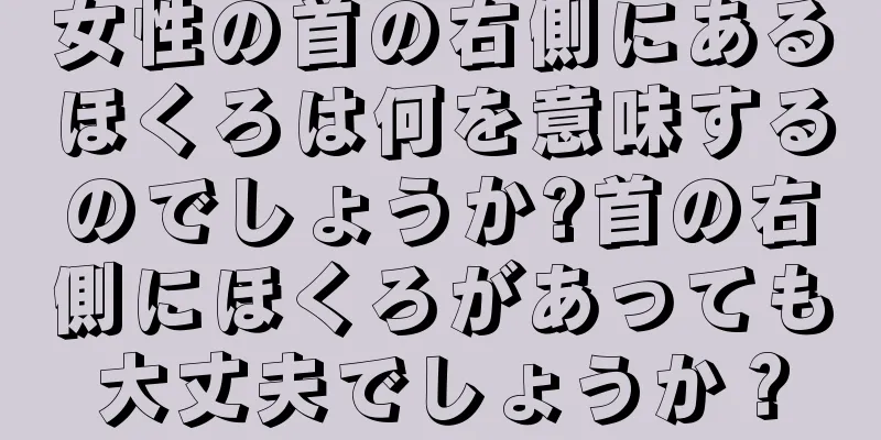 女性の首の右側にあるほくろは何を意味するのでしょうか?首の右側にほくろがあっても大丈夫でしょうか？