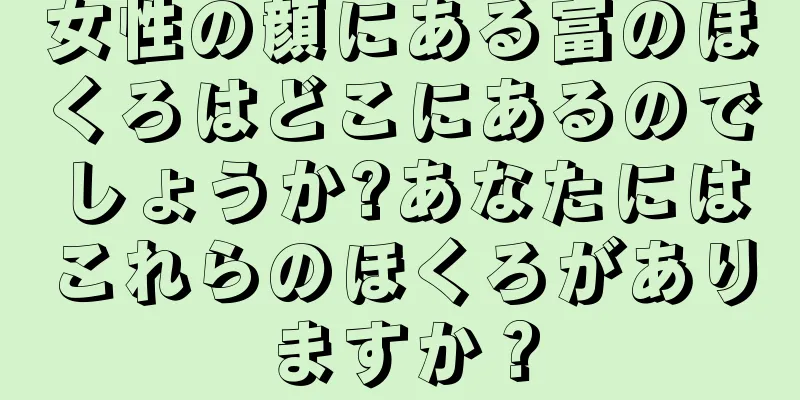 女性の顔にある富のほくろはどこにあるのでしょうか?あなたにはこれらのほくろがありますか？