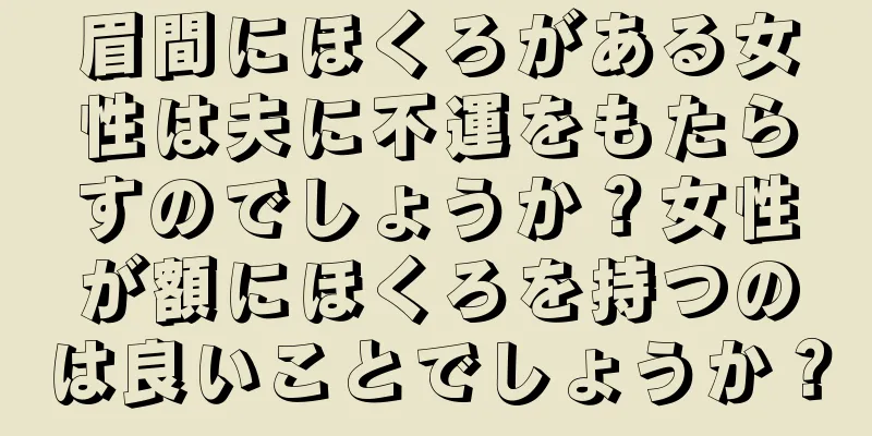 眉間にほくろがある女性は夫に不運をもたらすのでしょうか？女性が額にほくろを持つのは良いことでしょうか？