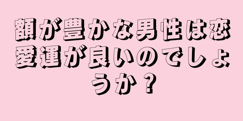 額が豊かな男性は恋愛運が良いのでしょうか？