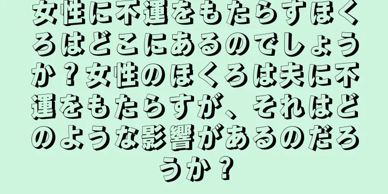 女性に不運をもたらすほくろはどこにあるのでしょうか？女性のほくろは夫に不運をもたらすが、それはどのような影響があるのだろうか？