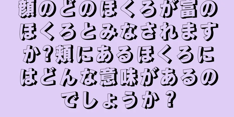 顔のどのほくろが富のほくろとみなされますか?頬にあるほくろにはどんな意味があるのでしょうか？