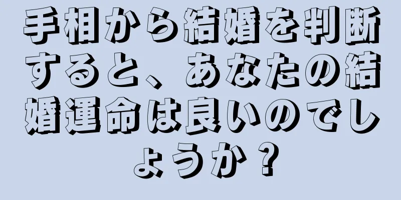 手相から結婚を判断すると、あなたの結婚運命は良いのでしょうか？