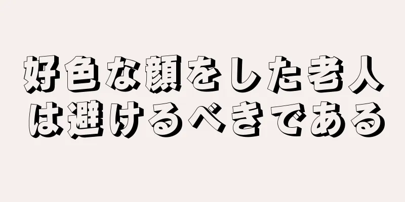 好色な顔をした老人は避けるべきである