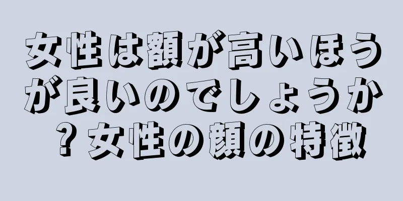 女性は額が高いほうが良いのでしょうか？女性の顔の特徴