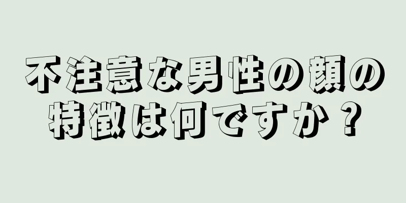 不注意な男性の顔の特徴は何ですか？