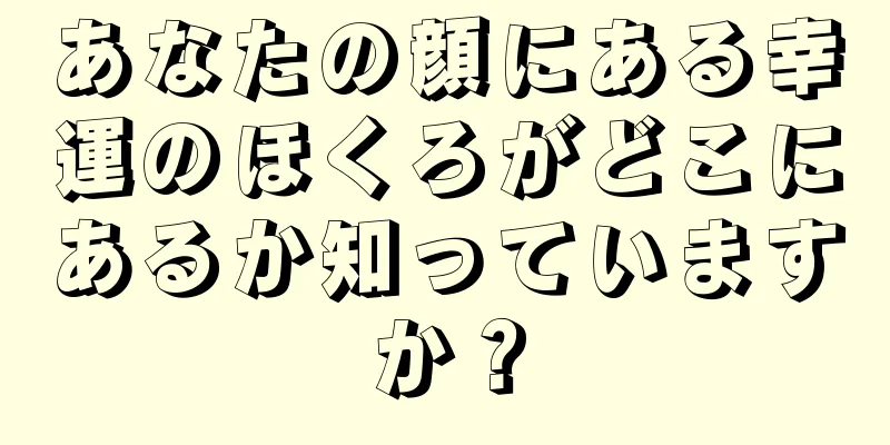 あなたの顔にある幸運のほくろがどこにあるか知っていますか？