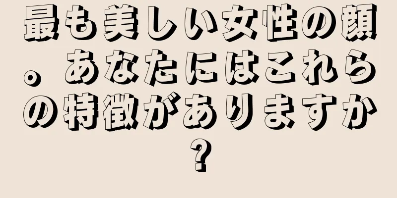 最も美しい女性の顔。あなたにはこれらの特徴がありますか?