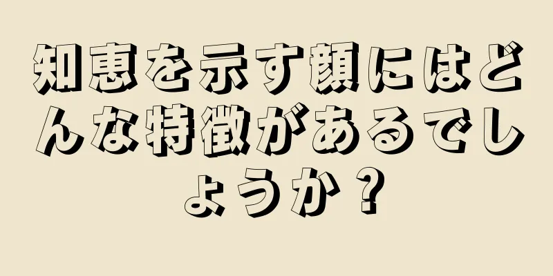 知恵を示す顔にはどんな特徴があるでしょうか？