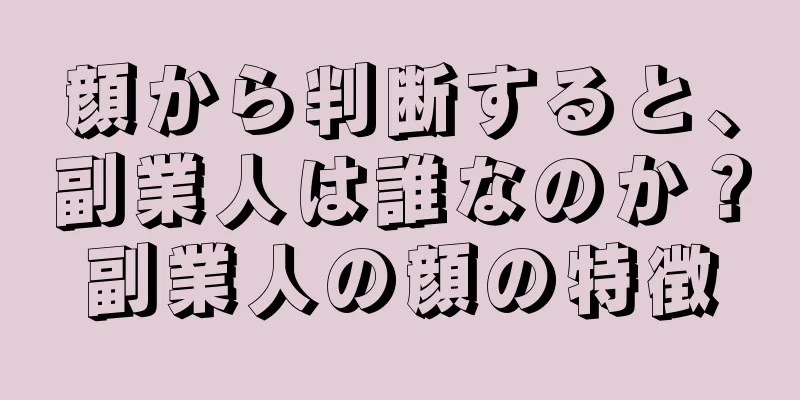 顔から判断すると、副業人は誰なのか？副業人の顔の特徴