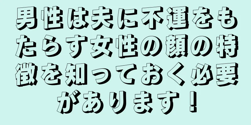 男性は夫に不運をもたらす女性の顔の特徴を知っておく必要があります！