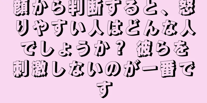 顔から判断すると、怒りやすい人はどんな人でしょうか？ 彼らを刺激しないのが一番です