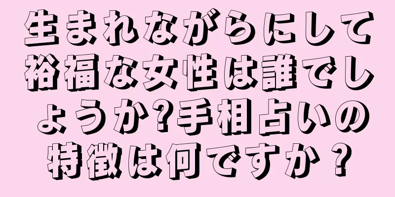 生まれながらにして裕福な女性は誰でしょうか?手相占いの特徴は何ですか？