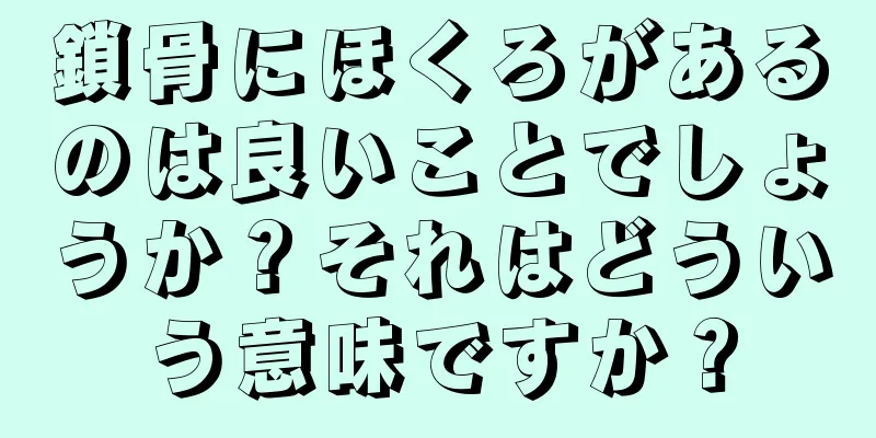 鎖骨にほくろがあるのは良いことでしょうか？それはどういう意味ですか？