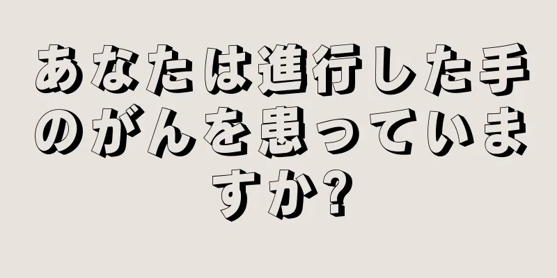 あなたは進行した手のがんを患っていますか?