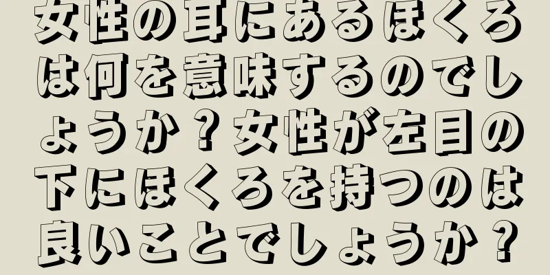 女性の耳にあるほくろは何を意味するのでしょうか？女性が左目の下にほくろを持つのは良いことでしょうか？