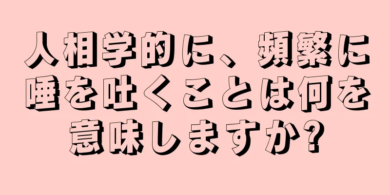 人相学的に、頻繁に唾を吐くことは何を意味しますか?