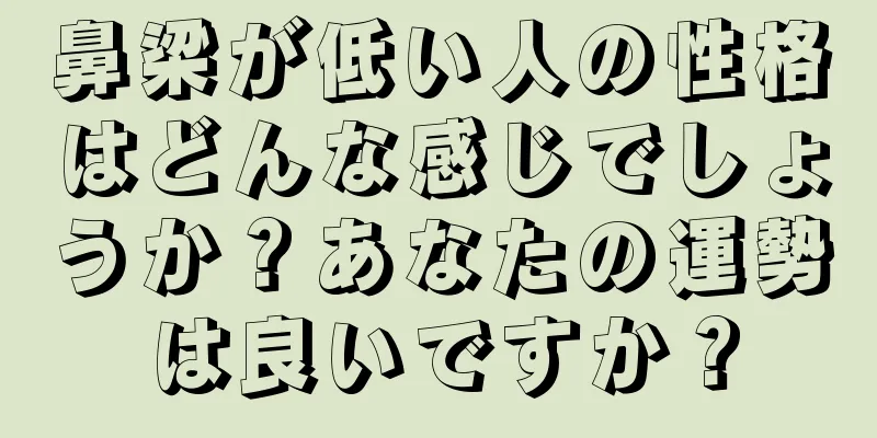 鼻梁が低い人の性格はどんな感じでしょうか？あなたの運勢は良いですか？