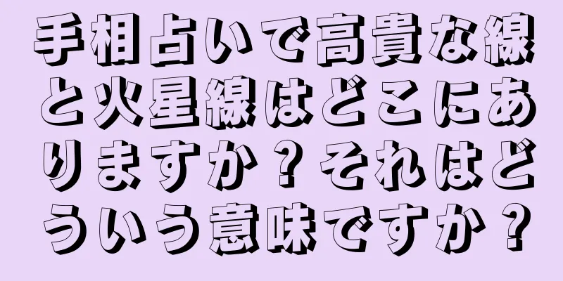 手相占いで高貴な線と火星線はどこにありますか？それはどういう意味ですか？