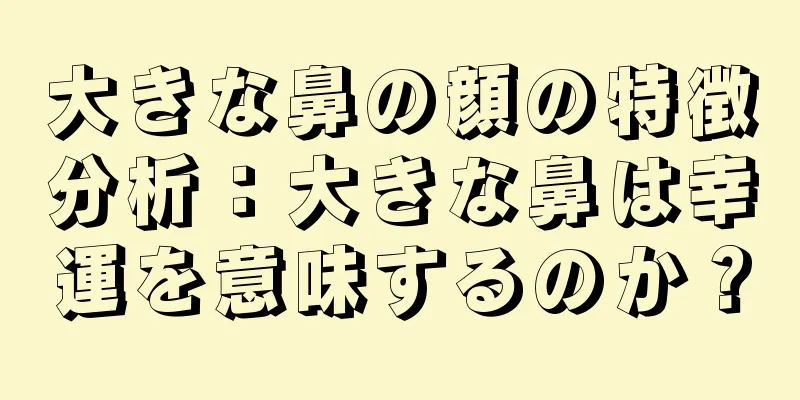 大きな鼻の顔の特徴分析：大きな鼻は幸運を意味するのか？